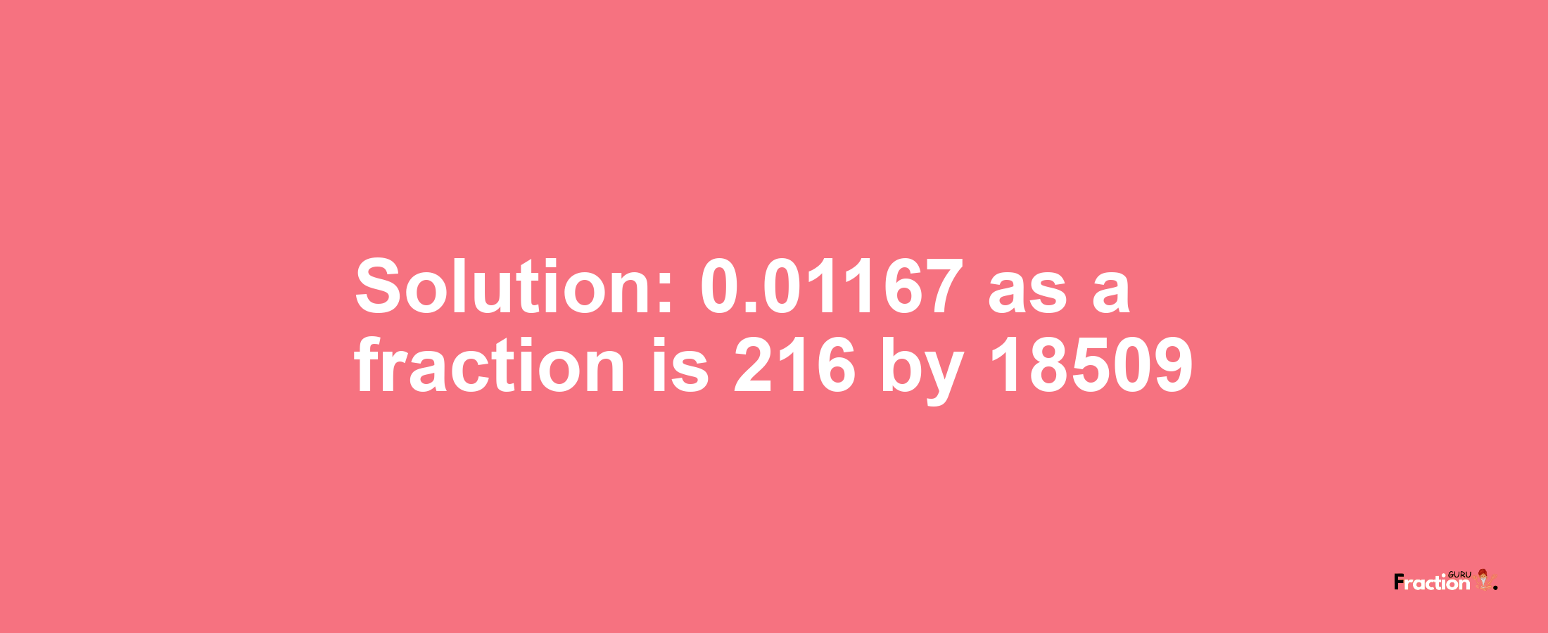 Solution:0.01167 as a fraction is 216/18509